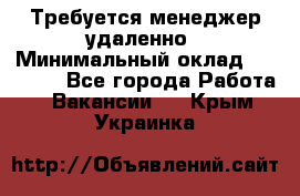 Требуется менеджер удаленно › Минимальный оклад ­ 15 000 - Все города Работа » Вакансии   . Крым,Украинка